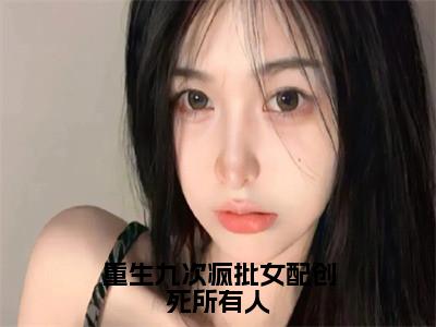 重生九次疯批女配创死所有人（乔思钰）热门小说最新章节阅读-（重生九次疯批女配创死所有人）乔思钰全文免费阅读