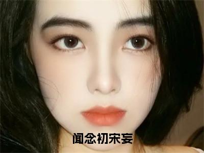 闻念初宋妄小说最新试读_闻念初宋妄是（闻念初宋妄）_笔趣阁（闻念初宋妄）