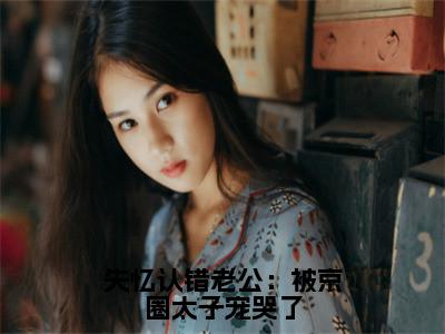 顾君逞唐棠免费阅读无弹窗大结局-失忆认错老公：被京圈太子宠哭了最新全章节全文阅读免费阅读-笔趣阁